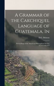 portada A Grammar of the Cakchiquel Language of Guatemala, In: Proceedings of the American Philosophical Society 21(115):345-412 (en Inglés)