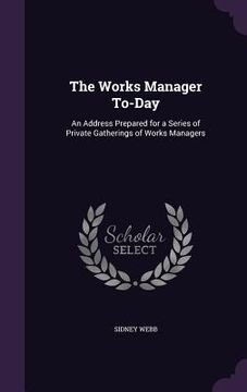 portada The Works Manager To-Day: An Address Prepared for a Series of Private Gatherings of Works Managers