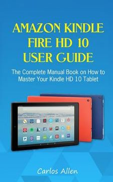 portada Amazon Kindle Fire HD 10 User Guide: The Complete Manual Book on How to Master Your Kindle HD 10 Tablet (en Inglés)