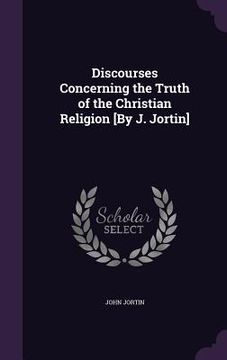 portada Discourses Concerning the Truth of the Christian Religion [By J. Jortin] (en Inglés)