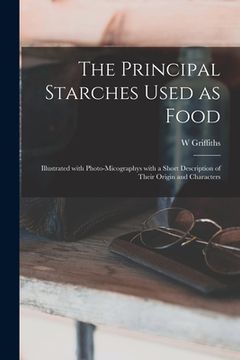 portada The Principal Starches Used as Food: Illustrated With Photo-micographys With a Short Description of Their Origin and Characters