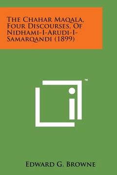 portada The Chahar Maqala, Four Discourses, of Nidhami-I-Arudi-I-Samarqandi (1899) (en Inglés)