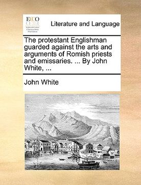 portada the protestant englishman guarded against the arts and arguments of romish priests and emissaries. ... by john white, ... (in English)