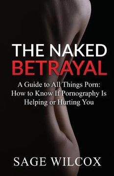 portada The Naked Betrayal: A Guide to All Things Porn: How to Know If Pornography Is Helping or Hurting You