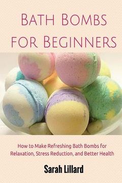 portada Bath Bombs for Beginners: How to Make Refreshing Bath Bombs for Relaxation, Stress Reduction, and Better Health (in English)