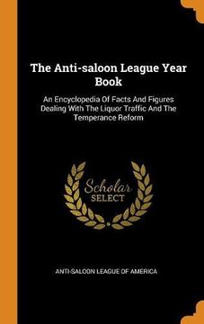 portada The Anti-Saloon League Year Book: An Encyclopedia of Facts and Figures Dealing With the Liquor Traffic and the Temperance Reform (en Inglés)