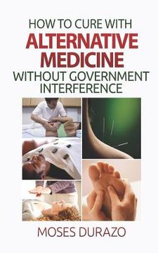 portada How to Cure with Alternative Medicine without Government Interference (en Inglés)