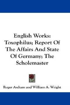 portada english works: toxophilus; report of the affairs and state of germany; the scholemaster (en Inglés)