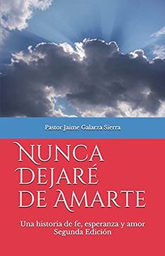 portada Nunca Dejaré de Amarte: Una Historia de fe, Esperanza y Amor por el Pastor Jaime Galarza Sierra (in Spanish)