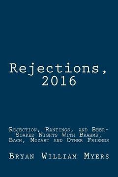 portada Rejections, 2016: Rejection, Rantings, and Beer-Soaked Nights With Brahms, Bach, Mozart and Other Friends: Rejections, 2016: Rejection, (en Inglés)