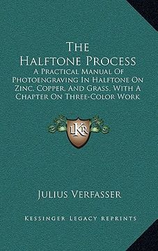 portada the halftone process: a practical manual of photoengraving in halftone on zinc, copper, and grass, with a chapter on three-color work (1907) (en Inglés)