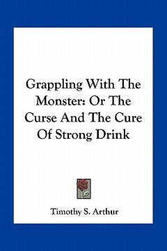 portada grappling with the monster: or the curse and the cure of strong drink (en Inglés)