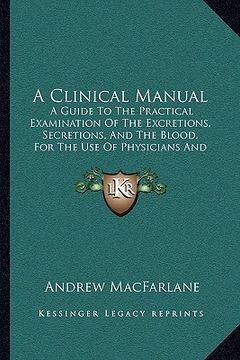 portada a clinical manual: a guide to the practical examination of the excretions, secretions, and the blood, for the use of physicians and stude (in English)