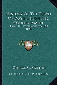 portada history of the town of wayne, kennebec county, maine: from its settlement to 1898 (1898) (en Inglés)