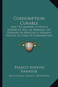 portada consumption curable: and the manner in which nature as well as remedial art operates in effecting a healing process in cases of consumption (in English)