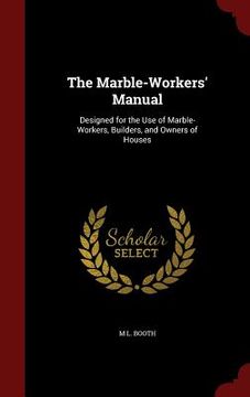 portada The Marble-Workers' Manual: Designed for the Use of Marble-Workers, Builders, and Owners of Houses (in English)