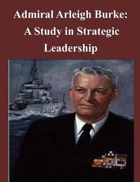 portada Admiral Arleigh Burke - A Study in Strategic Leadership (en Inglés)