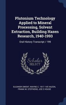 portada Plutonium Technology Applied to Mineral Processing, Solvent Extraction, Building Hazen Research, 1940-1993: Oral History Transcript / 199 (en Inglés)