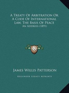 portada a treaty of arbitration or a code of international law, the basis of peace: an address (1891) (en Inglés)