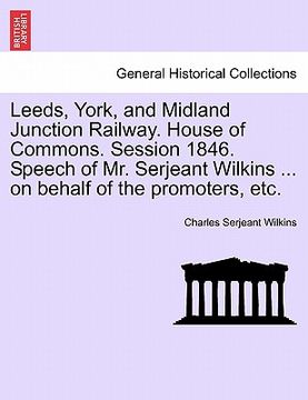portada leeds, york, and midland junction railway. house of commons. session 1846. speech of mr. serjeant wilkins ... on behalf of the promoters, etc. (en Inglés)