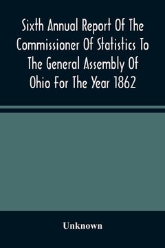 portada Sixth Annual Report Of The Commissioner Of Statistics To The General Assembly Of Ohio For The Year 1862 (en Inglés)