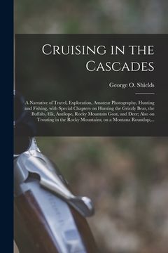portada Cruising in the Cascades; a Narrative of Travel, Exploration, Amateur Photography, Hunting and Fishing, With Special Chapters on Hunting the Grizzly B (en Inglés)