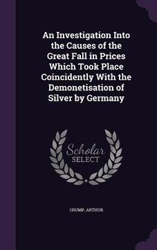 portada An Investigation Into the Causes of the Great Fall in Prices Which Took Place Coincidently With the Demonetisation of Silver by Germany (en Inglés)