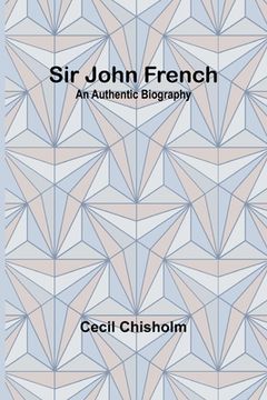 portada Sir John French: An Authentic Biography (in English)