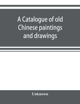 portada A catalogue of old Chinese paintings and drawings: together with a complete collection of books on Chinese art (en Inglés)