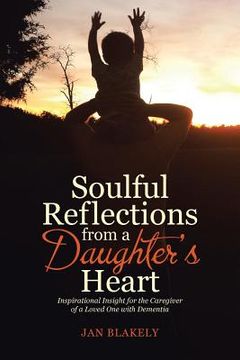 portada Soulful Reflections from a Daughter's Heart: Inspirational Insight for the Caregiver of a Loved One with Dementia (en Inglés)