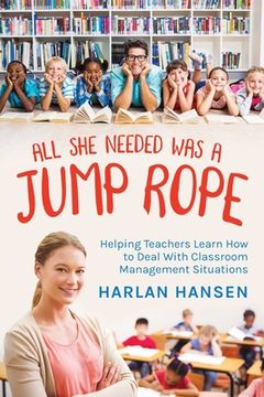 portada All She Needed Was A Jump Rope: Helping Teachers Learn How to Deal With Classroom Management Situations (en Inglés)