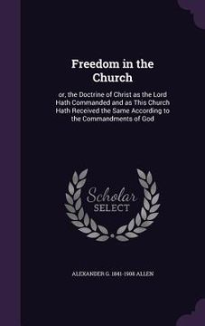 portada Freedom in the Church: or, the Doctrine of Christ as the Lord Hath Commanded and as This Church Hath Received the Same According to the Comma (en Inglés)