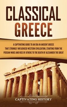 portada Classical Greece: A Captivating Guide to an era in Ancient Greece That Strongly Influenced Western Civilization, Starting From the Persian Wars and Rise of Athens to the Death of Alexander the Great 