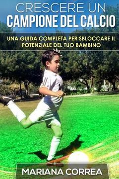 portada Crescere un Campione del Calcio: Una guida completa per sbloccare il potenziale del tuo bambino (in Italian)