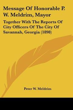 portada message of honorable p. w. meldrim, mayor: together with the reports of city officers of the city of savannah, georgia (1898) (en Inglés)
