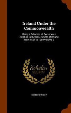 portada Ireland Under the Commonwealth: Being a Selection of Documents Relating to the Government of Ireland From 1651 to 1659 Volume 2 (en Inglés)
