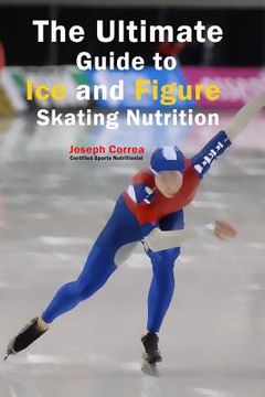 portada The Ultimate Guide to Ice and Figure Skating Nutrition: Maximize Your Potential (en Inglés)