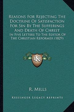 portada reasons for rejecting the doctrine of satisfaction for sin by the sufferings and death of christ: in five letters to the editor of the christian refor (en Inglés)