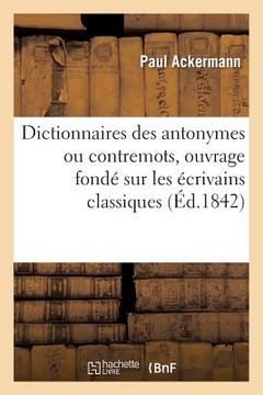 portada Dictionnaires Des Antonymes Ou Contremots, Ouvrage Fondé Sur Les Écrivains Classiques (en Francés)