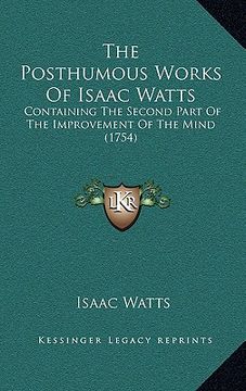 portada the posthumous works of isaac watts: containing the second part of the improvement of the mind (1754) (en Inglés)