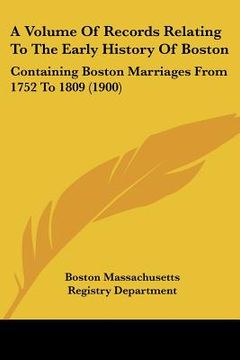 portada a volume of records relating to the early history of boston: containing boston marriages from 1752 to 1809 (1900) (en Inglés)