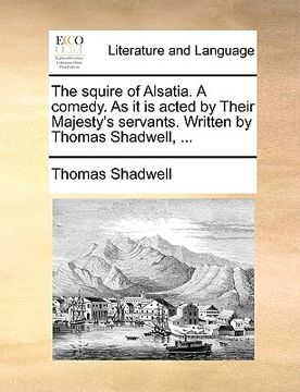 portada the squire of alsatia. a comedy. as it is acted by their majesty's servants. written by thomas shadwell, ... (in English)