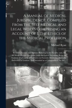 portada A Manual of Medical Jurisprudence, Compiled From the Best Medical and Legal Works Comprising an Account of I. The Ethics of the Medical Profession; II (en Inglés)