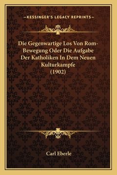portada Die Gegenwartige Los Von Rom-Bewegung Oder Die Aufgabe Der Katholiken In Dem Neuen Kulturkampfe (1902) (in German)