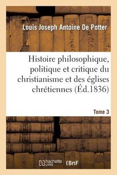portada Histoire Philosophique, Politique Et Critique Du Christianisme Et Des Églises Chrétiennes. T. 3: , Depuis Jésus Jusqu'au Dix-Neuvième Siècle (in French)