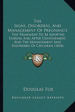 portada the signs, disorders, and management of pregnancy: the treatment to be adopted during and after confinement, and the management and disorders of child (en Inglés)