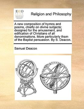 a new composition of hymns and poems, chiefly on divine subjects; designed for the amusement, and edification of christians of all denominations. mo (en Inglés)
