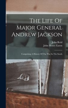 portada The Life Of Major General Andrew Jackson: Comprising A History Of The War In The South