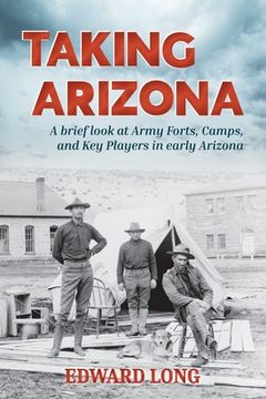 portada Taking Arizona: A Brief Look at Army Forts, Camps, and key Players in Early Arizona (in English)