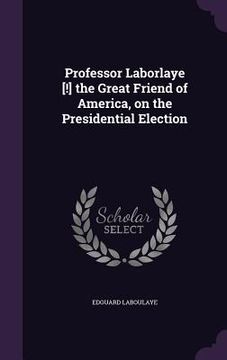 portada Professor Laborlaye [!] the Great Friend of America, on the Presidential Election (en Inglés)
